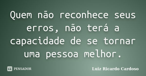 Quem não reconhece seus erros, não terá a capacidade de se tornar uma pessoa melhor.... Frase de Luiz Ricardo Cardoso.