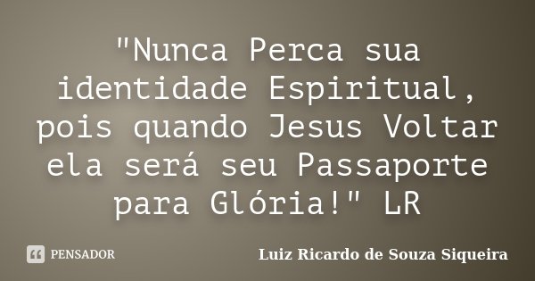 "Nunca Perca sua identidade Espiritual, pois quando Jesus Voltar ela será seu Passaporte para Glória!" LR... Frase de Luiz Ricardo de Souza Siqueira.