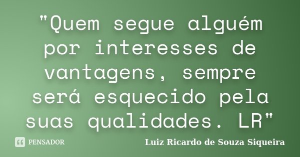 "Quem segue alguém por interesses de vantagens, sempre será esquecido pela suas qualidades. LR"... Frase de Luiz Ricardo de Souza Siqueira.