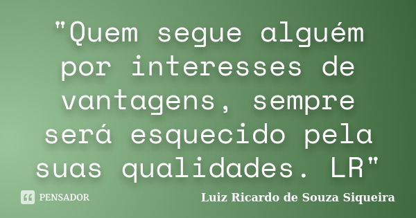 "Quem segue alguém por interesses de vantagens, sempre será esquecido pela suas qualidades. LR"... Frase de Luiz Ricardo de Souza Siqueira.