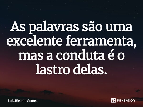 ⁠As palavras são uma excelente ferramenta, mas a conduta é o lastro delas.... Frase de Luiz Ricardo Gomes.