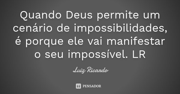 Quando Deus permite um cenário de impossibilidades, é porque ele vai manifestar o seu impossível. LR... Frase de Luiz Ricardo.