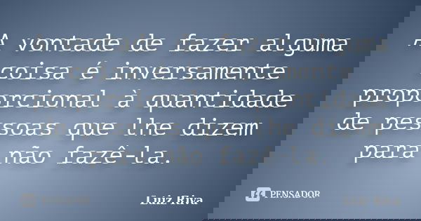 A vontade de fazer alguma coisa é inversamente proporcional à quantidade de pessoas que lhe dizem para não fazê-la.... Frase de Luiz Riva.