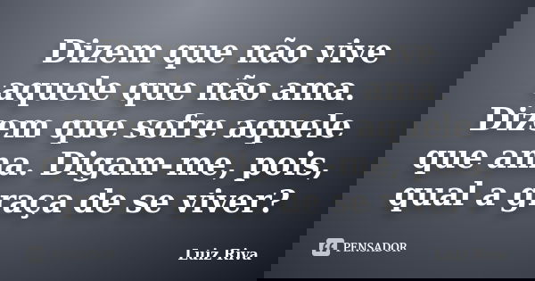 Dizem que não vive aquele que não ama. Dizem que sofre aquele que ama. Digam-me, pois, qual a graça de se viver?... Frase de Luiz Riva.