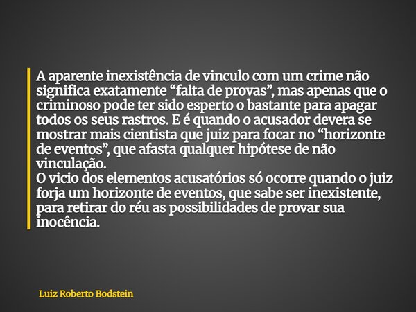 A aparente inexistência de vinculo com um crime não significa exatamente “falta de provas”, mas apenas que o criminoso pode ter sido esperto o bastante para apa... Frase de Luiz Roberto Bodstein.