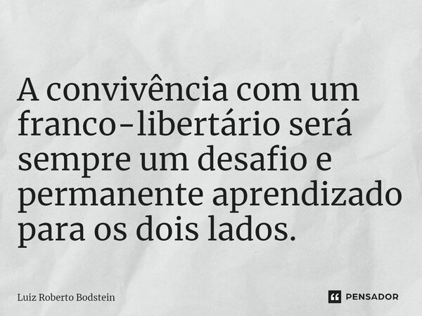 ⁠A convivência com um franco-libertário será sempre um desafio e permanente aprendizado para os dois lados.... Frase de Luiz Roberto Bodstein.