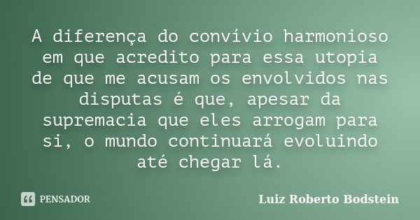 A diferença do convívio harmonioso em que acredito para essa utopia de que me acusam os envolvidos nas disputas é que, apesar da supremacia que eles arrogam par... Frase de Luiz Roberto Bodstein.