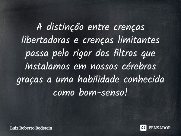 ⁠⁠A distinção entre crenças libertadoras e crenças limitantes passa pelo rigor dos filtros que instalamos em nossos cérebros graças a uma habilidade conhecida c... Frase de Luiz Roberto Bodstein.