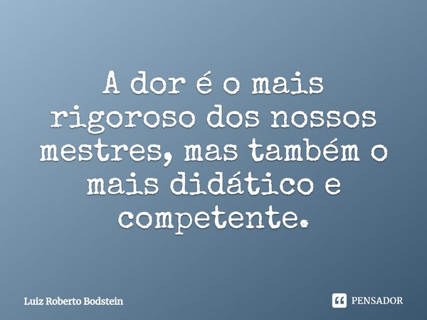 ⁠A dor é o mais rigoroso dos nossos mestres, mas também o mais didático e competente.... Frase de Luiz Roberto Bodstein.