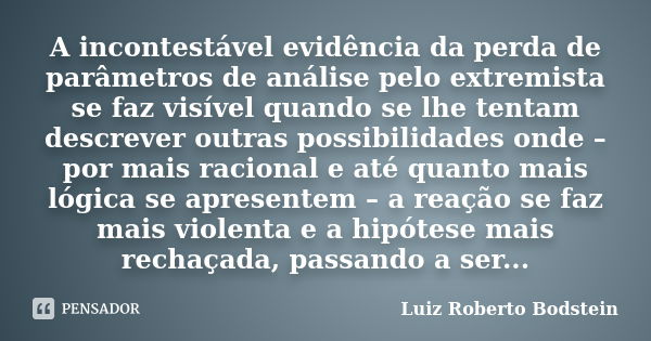 A incontestável evidência da perda de parâmetros de análise pelo extremista se faz visível quando se lhe tentam descrever outras possibilidades onde – por mais ... Frase de Luiz Roberto Bodstein.