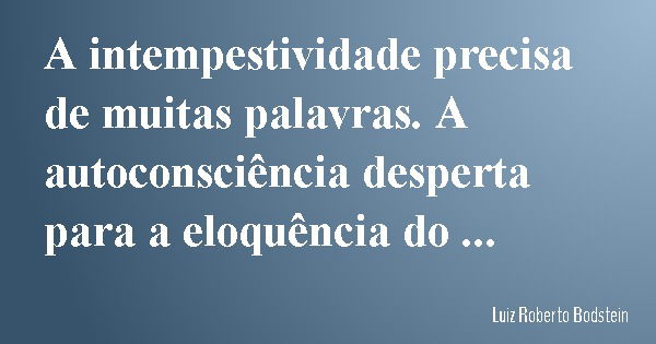 A intempestividade precisa de muitas palavras. A autoconsciência desperta para a eloquência do silêncio.... Frase de Luiz Roberto Bodstein.