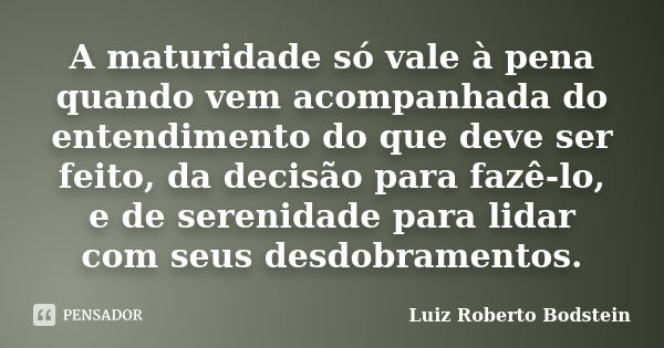 A maturidade só vale à pena quando vem acompanhada do entendimento do que deve ser feito, da decisão para fazê-lo, e de serenidade para lidar com seus desdobram... Frase de Luiz Roberto Bodstein.