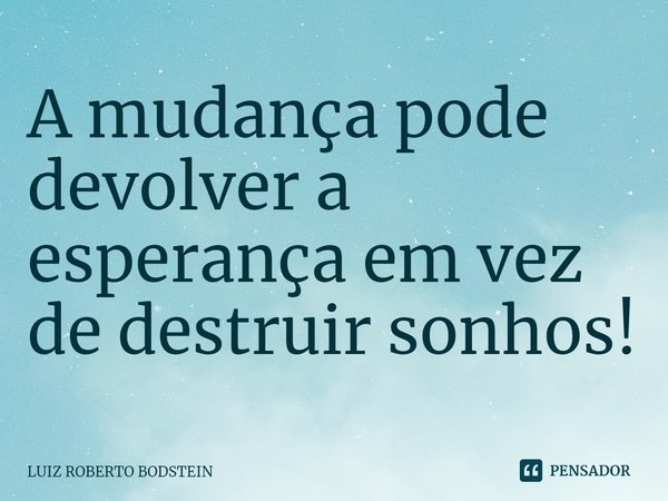 ⁠A mudança pode devolver a esperança em vez de destruir sonhos!... Frase de Luiz Roberto Bodstein.