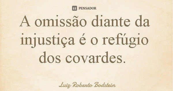 A omissão diante da injustiça é o refúgio dos covardes.... Frase de Luiz Roberto Bodstein.