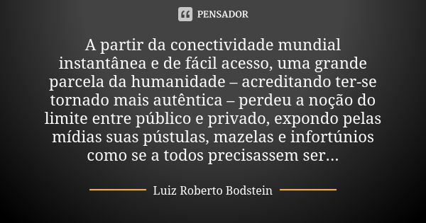 A partir da conectividade mundial instantânea e de fácil acesso, uma grande parcela da humanidade – acreditando ter-se tornado mais autêntica – perdeu a noção d... Frase de Luiz Roberto Bodstein.