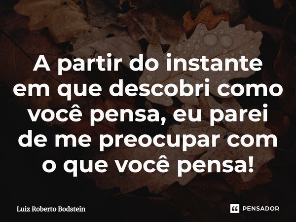 ⁠A partir do instante em que descobri como você pensa, eu parei de me preocupar com o que você pensa!... Frase de Luiz Roberto Bodstein.