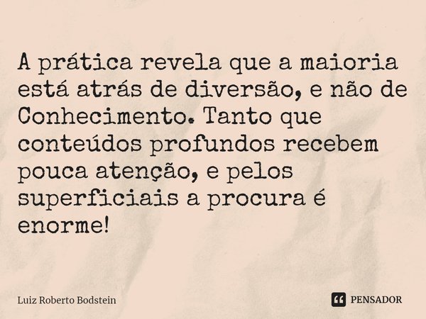 ⁠A prática revela que a maioria está atrás de diversão, e não de Conhecimento. Tanto que conteúdos profundos recebem pouca atenção, e pelos superficiais a procu... Frase de Luiz Roberto Bodstein.