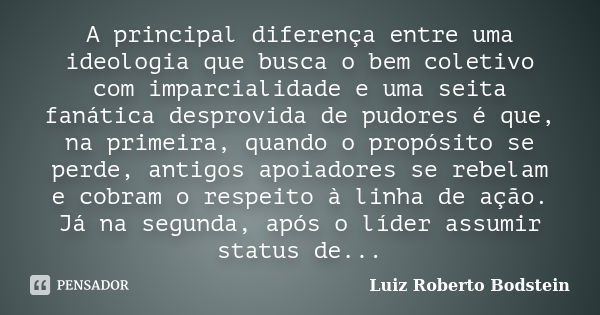 A principal diferença entre uma ideologia que busca o bem coletivo com imparcialidade e uma seita fanática desprovida de pudores é que, na primeira, quando o pr... Frase de Luiz Roberto Bodstein.