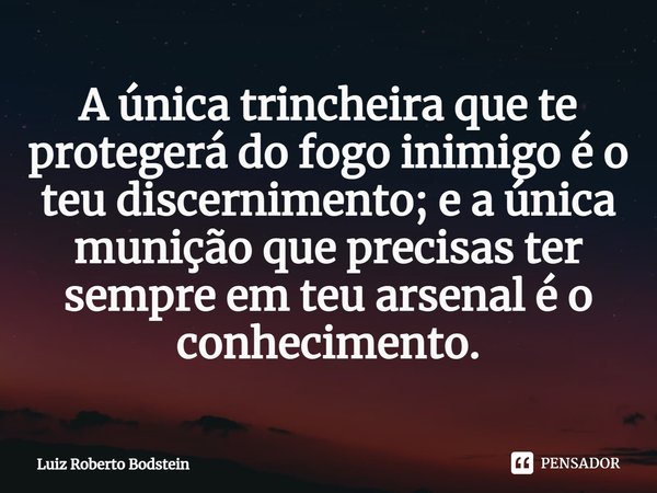 ⁠⁠A única trincheira que te protegerá do fogo inimigo é o teu discernimento; e a única munição que precisas ter sempre em teu arsenal é o conhecimento.... Frase de Luiz Roberto Bodstein.