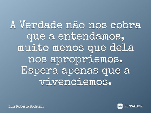 ⁠A Verdade não nos cobra que a entendamos, muito menos que dela nos apropriemos. Espera apenas que a vivenciemos.... Frase de Luiz Roberto Bodstein.