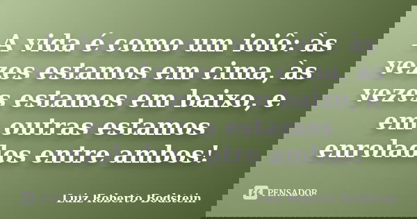 A vida é como um ioiô: às vezes estamos em cima, às vezes estamos em baixo, e em outras estamos enrolados entre ambos!... Frase de Luiz Roberto Bodstein.