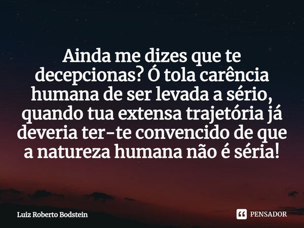 ⁠Ainda me dizes que te decepcionas? Ó tola carência humana de ser levada a sério, quando tua extensa trajetória já deveria ter-te convencido de que a natureza h... Frase de Luiz Roberto Bodstein.