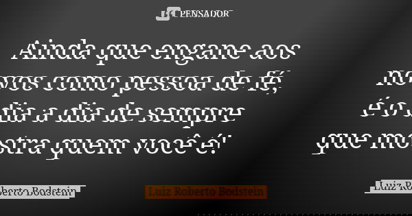 Ainda que engane aos novos como pessoa de fé, é o dia a dia de sempre que mostra quem você é!... Frase de Luiz Roberto Bodstein.