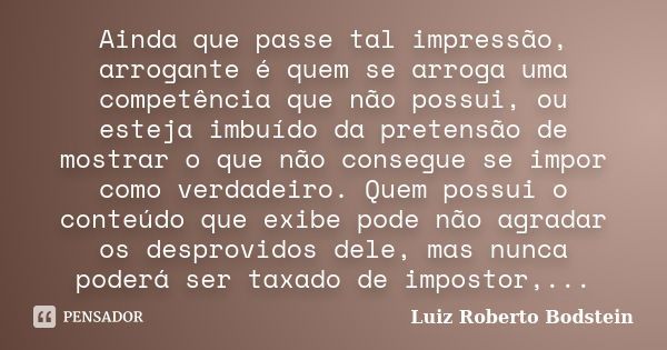 Ainda que passe tal impressão, arrogante é quem se arroga uma competência que não possui, ou esteja imbuído da pretensão de mostrar o que não consegue se impor ... Frase de Luiz Roberto Bodstein.