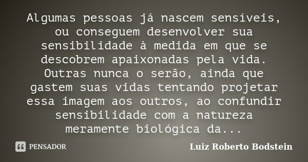 Algumas pessoas já nascem sensíveis, ou conseguem desenvolver sua sensibilidade à medida em que se descobrem apaixonadas pela vida. Outras nunca o serão, ainda ... Frase de Luiz Roberto Bodstein.