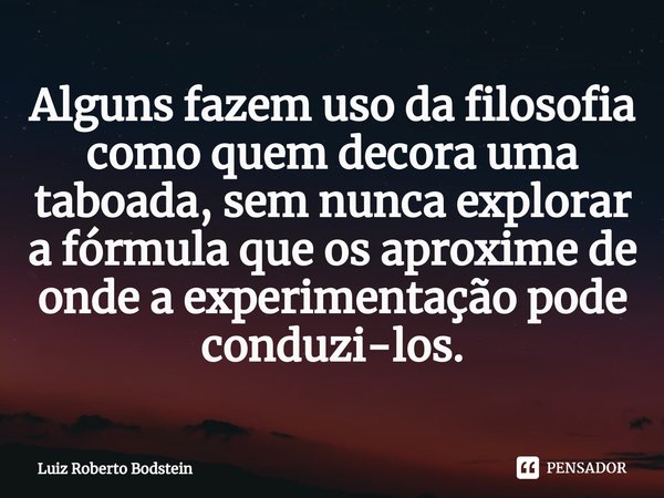 ⁠Alguns fazem uso da filosofia como quem decora uma taboada, sem nunca explorar a fórmula que os aproxime de onde a experimentação pode conduzi-los.... Frase de Luiz Roberto Bodstein.