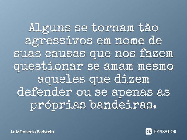 ⁠⁠Alguns se tornam tão agressivos em nome de suas causas que nos fazem questionar se amam mesmo aqueles que dizem defender ou se apenas as próprias bandeiras.... Frase de Luiz Roberto Bodstein.