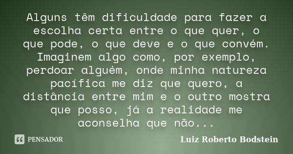 Alguns têm dificuldade para fazer a escolha certa entre o que quer, o que pode, o que deve e o que convém. Imaginem algo como, por exemplo, perdoar alguém, onde... Frase de Luiz Roberto Bodstein.