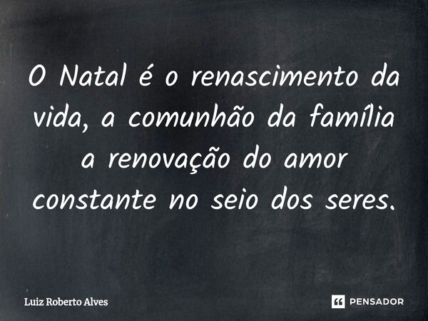 ⁠O Natal é o renascimento da vida, a comunhão da família a renovação do amor constante no seio dos seres.... Frase de Luiz Roberto Alves.