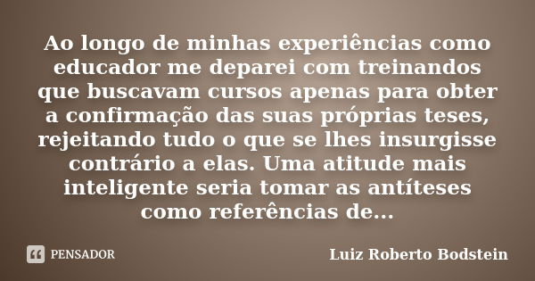 Ao longo de minhas experiências como educador me deparei com treinandos que buscavam cursos apenas para obter a confirmação das suas próprias teses, rejeitando ... Frase de Luiz Roberto Bodstein.