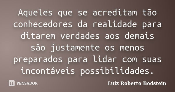 Aqueles que se acreditam tão conhecedores da realidade para ditarem verdades aos demais são justamente os menos preparados para lidar com suas incontáveis possi... Frase de Luiz Roberto Bodstein.