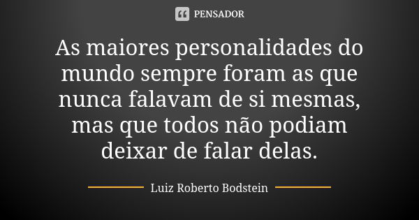 As maiores personalidades do mundo sempre foram as que nunca falavam de si mesmas, mas que todos não podiam deixar de falar delas.... Frase de Luiz Roberto Bodstein.