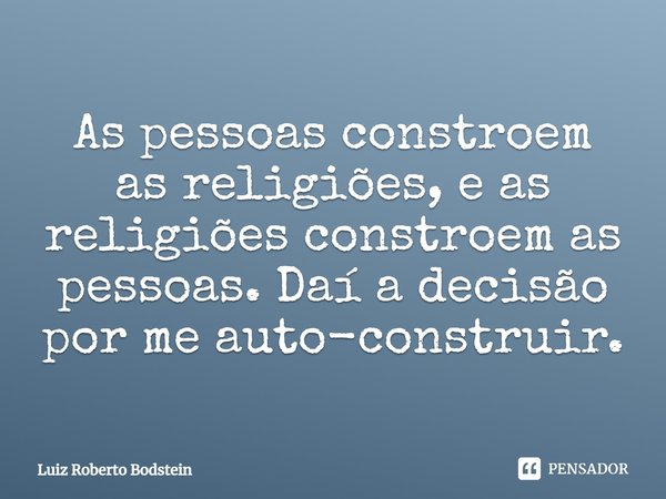 ⁠As pessoas constroem as religiões, e as religiões constroem as pessoas. Daí a decisão por me auto-construir.... Frase de Luiz Roberto Bodstein.