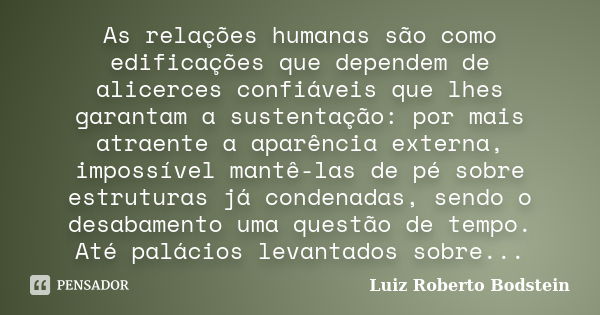 As relações humanas são como edificações que dependem de alicerces confiáveis que lhes garantam a sustentação: por mais atraente a aparência externa, impossível... Frase de Luiz Roberto Bodstein.