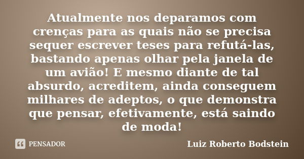 Atualmente nos deparamos com crenças para as quais não se precisa sequer escrever teses para refutá-las, bastando apenas olhar pela janela de um avião! E mesmo ... Frase de Luiz Roberto Bodstein.