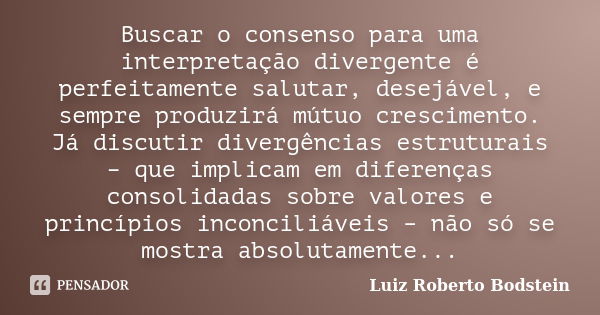 Buscar o consenso para uma interpretação divergente é perfeitamente salutar, desejável, e sempre produzirá mútuo crescimento. Já discutir divergências estrutura... Frase de Luiz Roberto Bodstein.