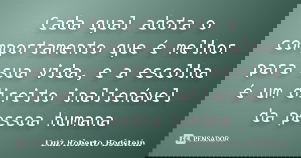 Cada qual adota o comportamento que é melhor para sua vida, e a escolha é um direito inalienável da pessoa humana... Frase de Luiz Roberto Bodstein.