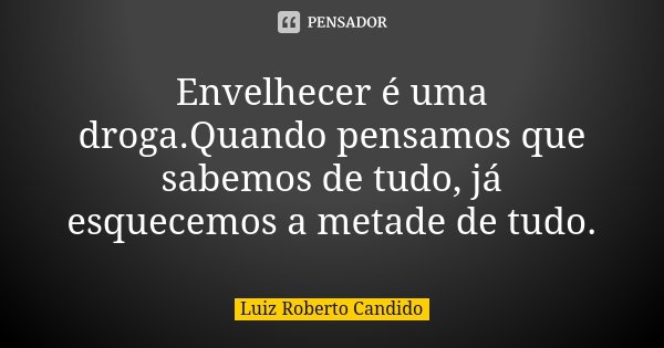 Envelhecer é uma droga.Quando pensamos que sabemos de tudo, já esquecemos a metade de tudo.... Frase de Luiz Roberto Candido.