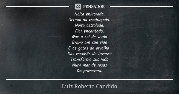 Noite enluarada. Sereno da madrugada. Noite estrelada. Flor encantada. Que o sol de verão Brilhe em sua vida E as gotas do orvalho Das manhãs de inverno Transfo... Frase de Luiz Roberto Candido.