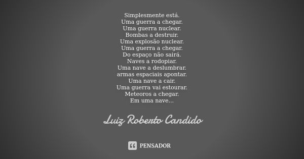 Simplesmente está. Uma guerra a chegar. Uma guerra nuclear. Bombas a destruir. Uma explosão nuclear. Uma guerra a chegar. Do espaço não sairá. Naves a rodopiar.... Frase de Luiz Roberto Candido.