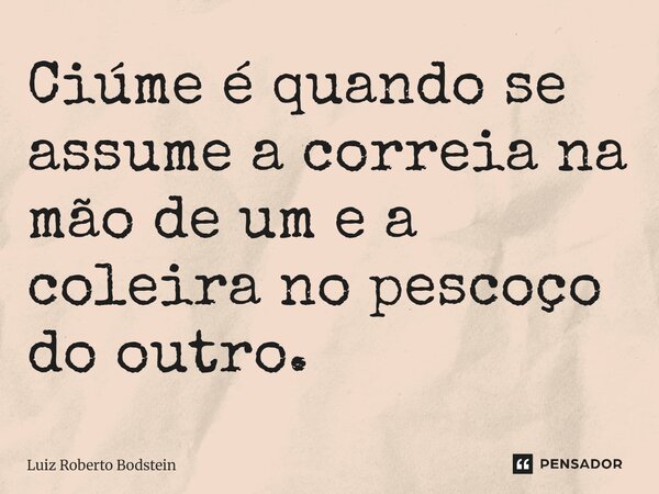 ⁠Ciúme é quando se assume a correia na mão de um e a coleira no pescoço do outro.... Frase de Luiz Roberto Bodstein.