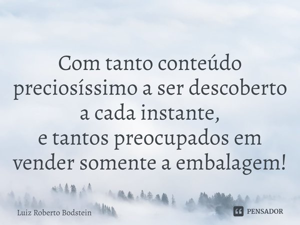⁠Com tanto conteúdo preciosíssimo aser descoberto a cada instante,
e tantos preocupados em vender somente a embalagem!... Frase de Luiz Roberto Bodstein.