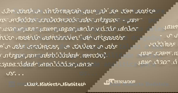 Com toda a informação que já se tem sobre os efeitos colaterais das drogas - por quem usa e por quem paga pelo vício deles - o único modelo admissível de drogad... Frase de Luiz Roberto Bodstein.