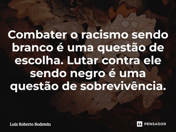 Combater o racismo sendo branco é uma questão de escolha. Lutar contra ele sendo negro é uma questão de sobrevivência.⁠... Frase de Luiz Roberto Bodstein.