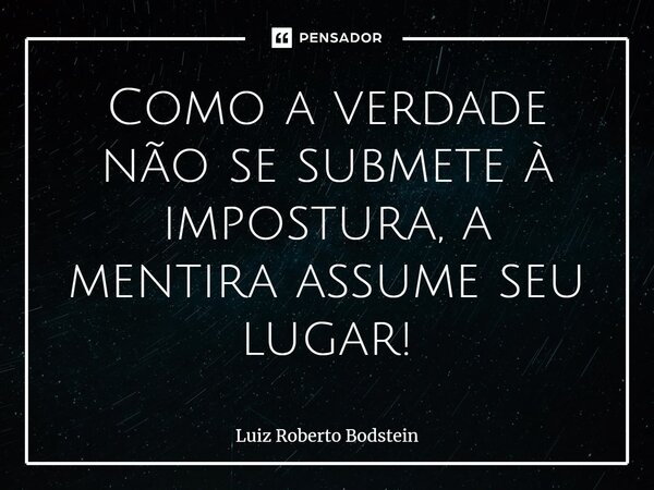 ⁠Como a verdade não se submete à impostura, a mentira assume seu lugar!... Frase de Luiz Roberto Bodstein.