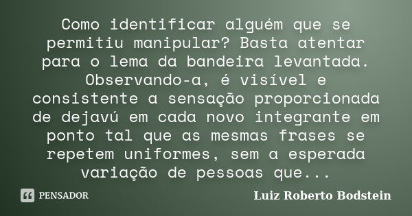 Como identificar alguém que se permitiu manipular? Basta atentar para o lema da bandeira levantada. Observando-a, é visível e consistente a sensação proporciona... Frase de Luiz Roberto Bodstein.